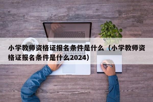 小学教师资格证报名条件是什么（小学教师资格证报名条件是什么2024）