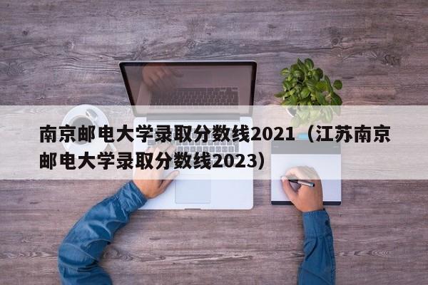 南京邮电大学录取分数线2021（江苏南京邮电大学录取分数线2023）