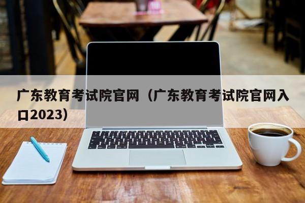 广东教育考试院官网（广东教育考试院官网入口2023）