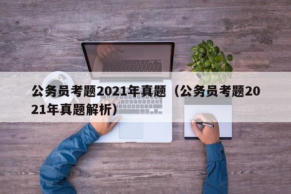 公务员考题2021年真题（公务员考题2021年真题解析）