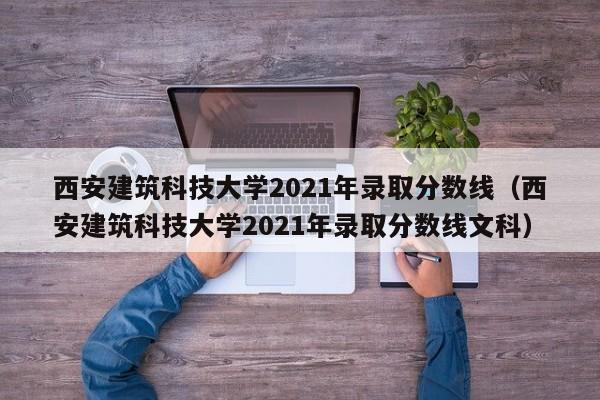 西安建筑科技大学2021年录取分数线（西安建筑科技大学2021年录取分数线文科）