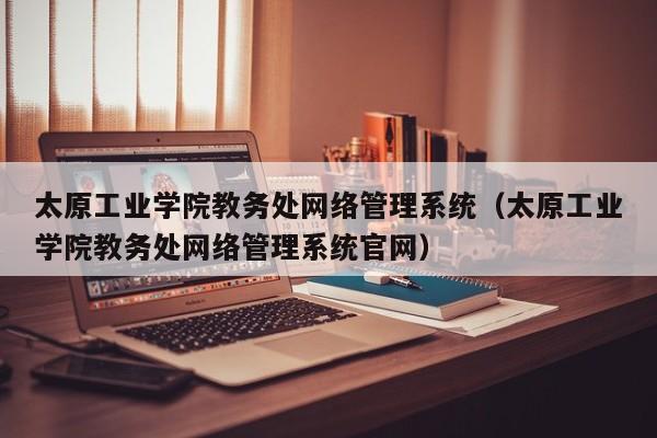 太原工业学院教务处网络管理系统（太原工业学院教务处网络管理系统官网）