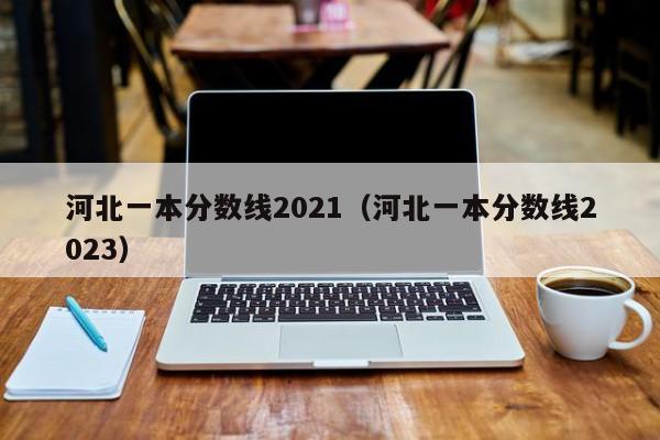 河北一本分数线2021（河北一本分数线2023）