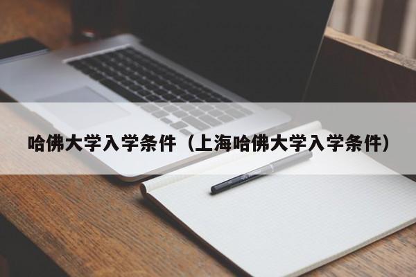 哈佛大学入学条件（上海哈佛大学入学条件）