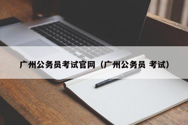 广州公务员考试官网（广州公务员 考试）