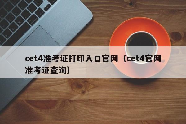 cet4准考证打印入口官网（cet4官网准考证查询）