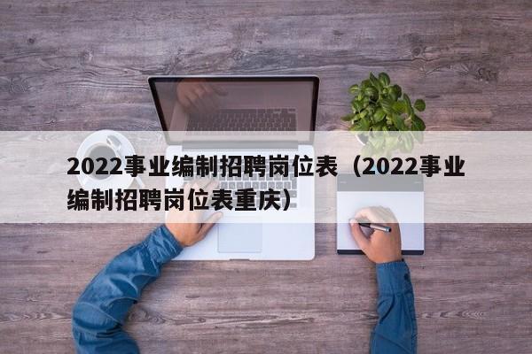 2022事业编制招聘岗位表（2022事业编制招聘岗位表重庆）