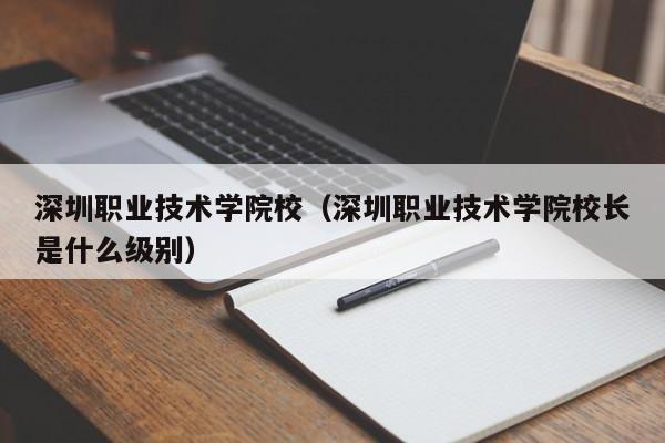 深圳职业技术学院校（深圳职业技术学院校长是什么级别）