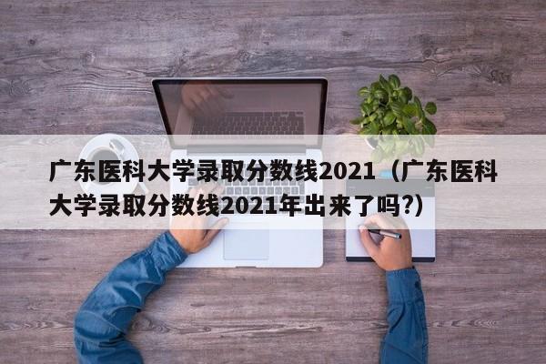 广东医科大学录取分数线2021（广东医科大学录取分数线2021年出来了吗?）