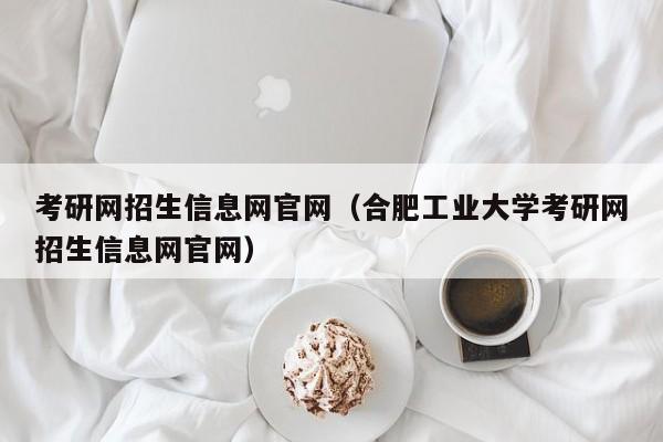 考研网招生信息网官网（合肥工业大学考研网招生信息网官网）