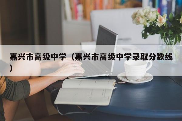 嘉兴市高级中学（嘉兴市高级中学录取分数线）