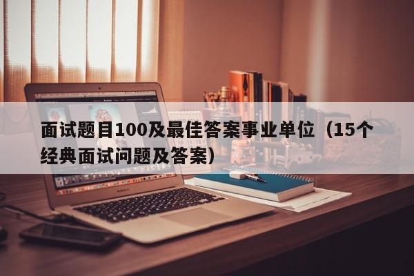 面试题目100及最佳答案事业单位（15个经典面试问题及答案）