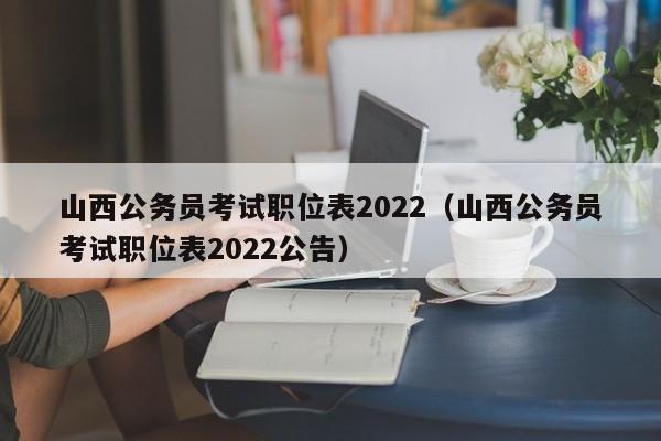 山西公务员考试职位表2022（山西公务员考试职位表2022公告）