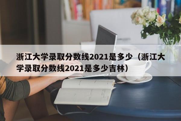 浙江大学录取分数线2021是多少（浙江大学录取分数线2021是多少吉林）