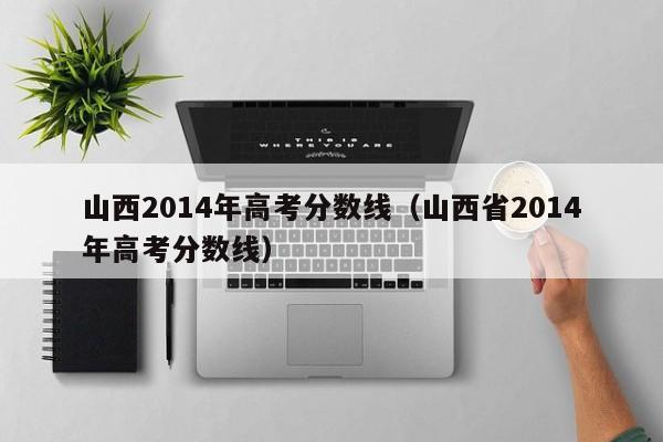 山西2014年高考分数线（山西省2014年高考分数线）