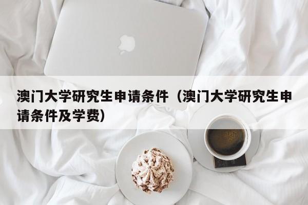 澳门大学研究生申请条件（澳门大学研究生申请条件及学费）