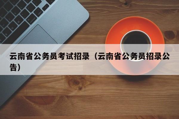 云南省公务员考试招录（云南省公务员招录公告）