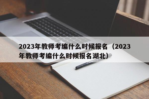 2023年教师考编什么时候报名（2023年教师考编什么时候报名湖北）