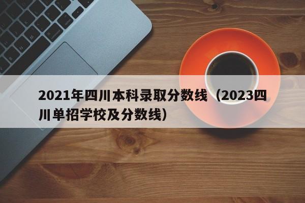 2021年四川本科录取分数线（2023四川单招学校及分数线）