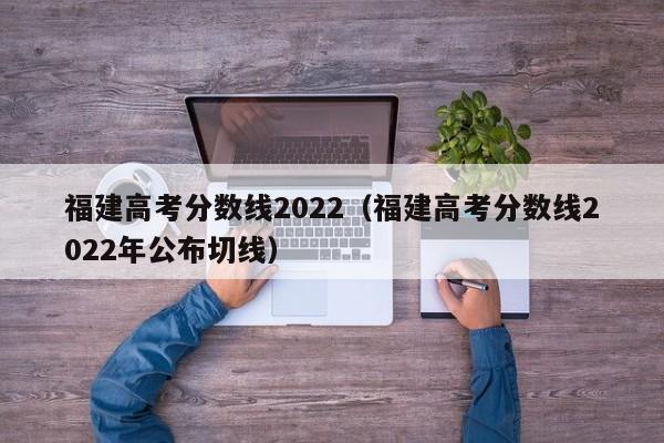 福建高考分数线2022（福建高考分数线2022年公布切线）