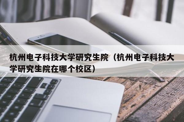 杭州电子科技大学研究生院（杭州电子科技大学研究生院在哪个校区）