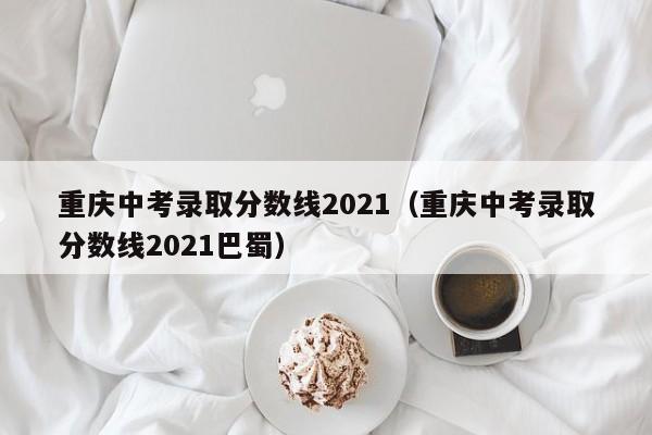 重庆中考录取分数线2021（重庆中考录取分数线2021巴蜀）