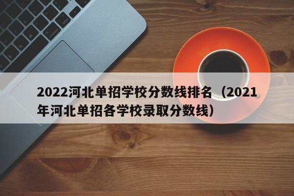 2022河北单招学校分数线排名（2021年河北单招各学校录取分数线）