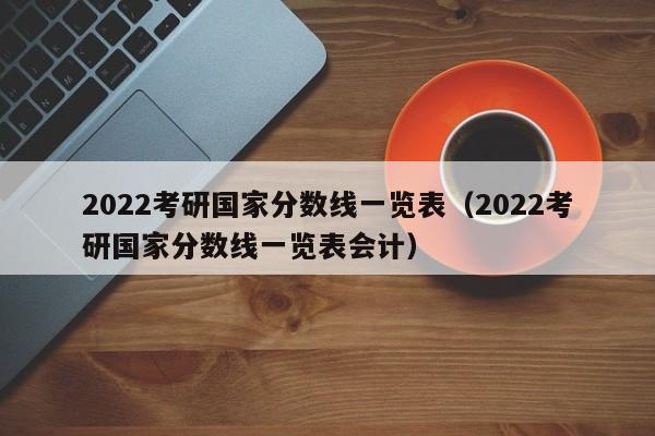 2022考研国家分数线一览表（2022考研国家分数线一览表会计）