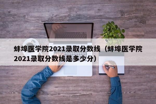 蚌埠医学院2021录取分数线（蚌埠医学院2021录取分数线是多少分）