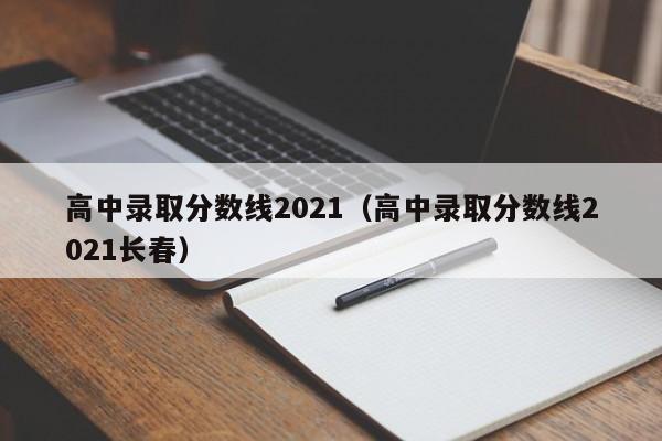 高中录取分数线2021（高中录取分数线2021长春）