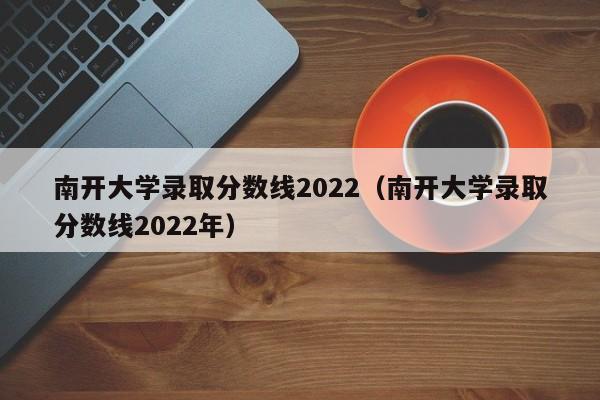 南开大学录取分数线2022（南开大学录取分数线2022年）