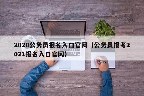 2020公务员报名入口官网（公务员报考2021报名入口官网）