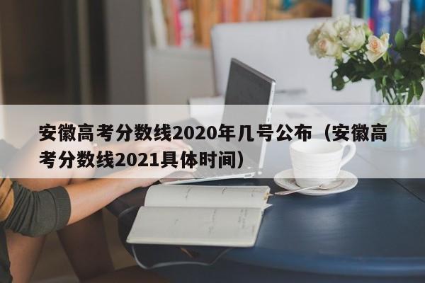 安徽高考分数线2020年几号公布（安徽高考分数线2021具体时间）