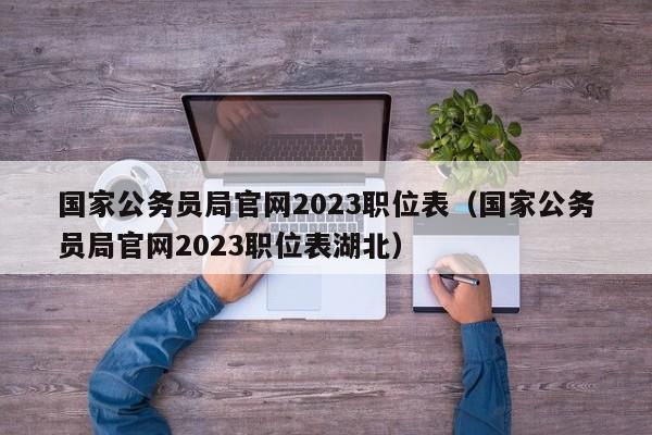 国家公务员局官网2023职位表（国家公务员局官网2023职位表湖北）