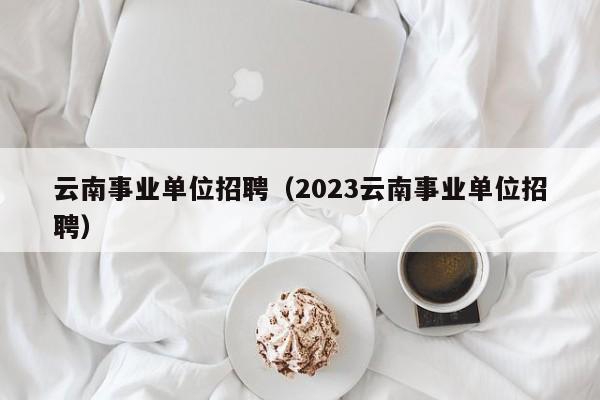 云南事业单位招聘（2023云南事业单位招聘）