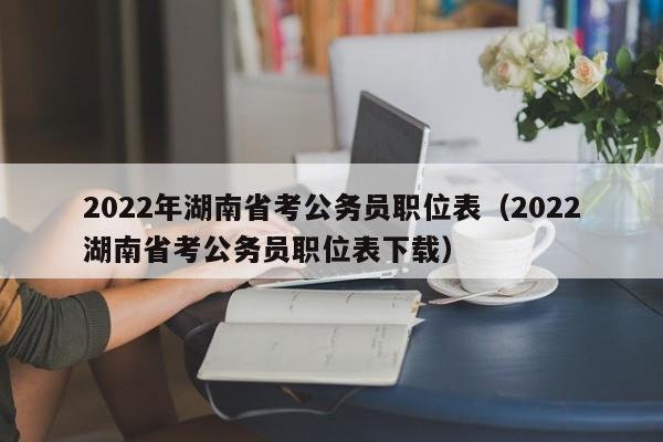 2022年湖南省考公务员职位表（2022湖南省考公务员职位表下载）