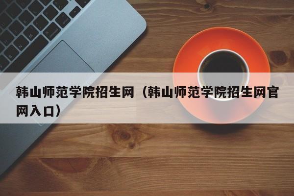 韩山师范学院招生网（韩山师范学院招生网官网入口）