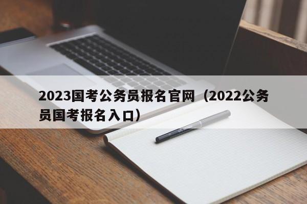 2023国考公务员报名官网（2022公务员国考报名入口）