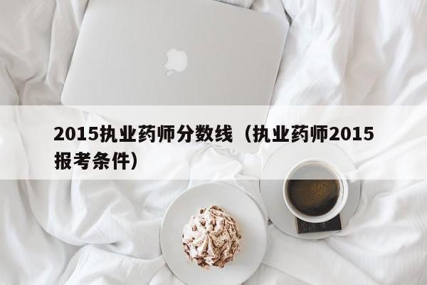 2015执业药师分数线（执业药师2015报考条件）