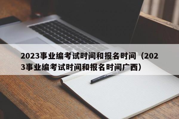 2023事业编考试时间和报名时间（2023事业编考试时间和报名时间广西）