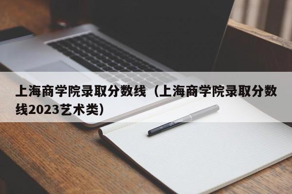 上海商学院录取分数线（上海商学院录取分数线2023艺术类）