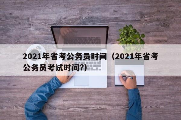 2021年省考公务员时间（2021年省考公务员考试时间?）