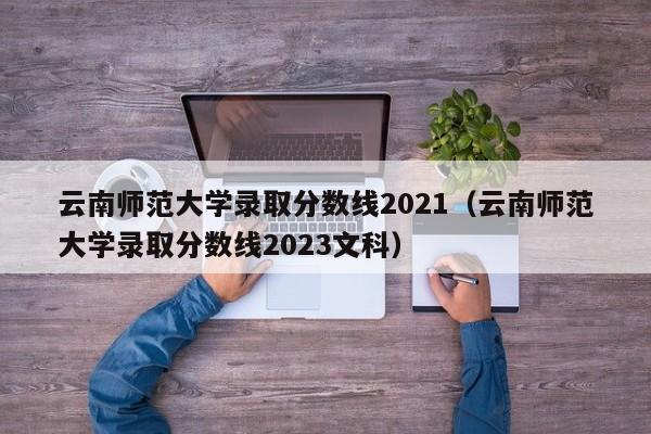 云南师范大学录取分数线2021（云南师范大学录取分数线2023文科）