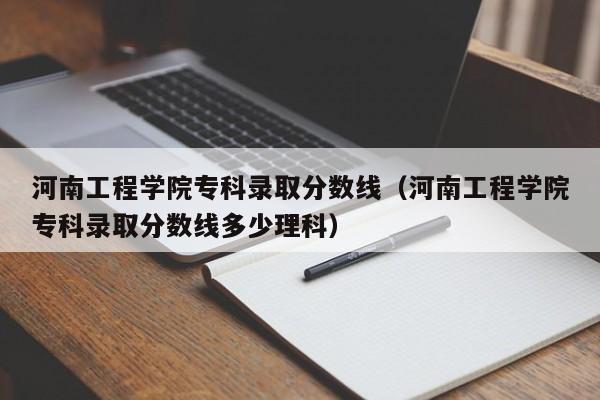 河南工程学院专科录取分数线（河南工程学院专科录取分数线多少理科）