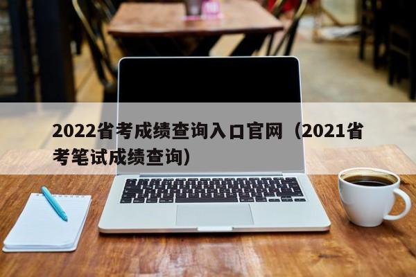 2022省考成绩查询入口官网（2021省考笔试成绩查询）