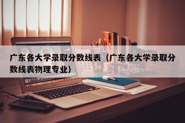 广东各大学录取分数线表（广东各大学录取分数线表物理专业）