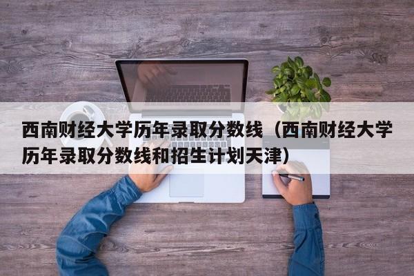 西南财经大学历年录取分数线（西南财经大学历年录取分数线和招生计划天津）