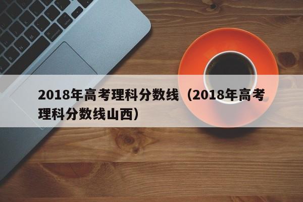 2018年高考理科分数线（2018年高考理科分数线山西）