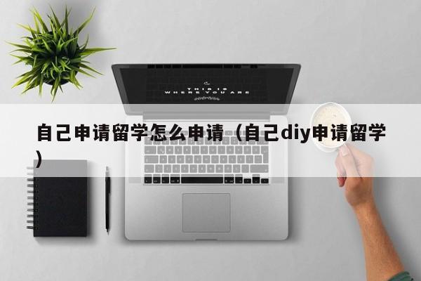 自己申请留学怎么申请（自己diy申请留学）