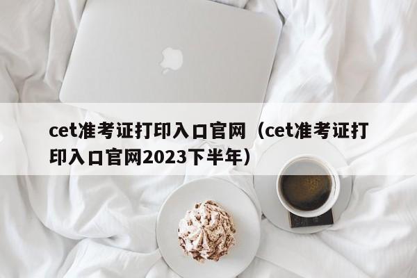 cet准考证打印入口官网（cet准考证打印入口官网2023下半年）